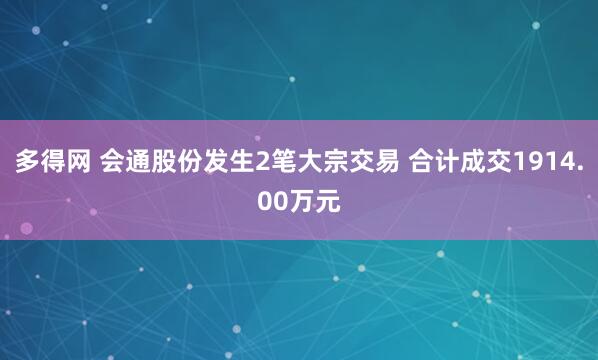 多得网 会通股份发生2笔大宗交易 合计成交1914.00万元