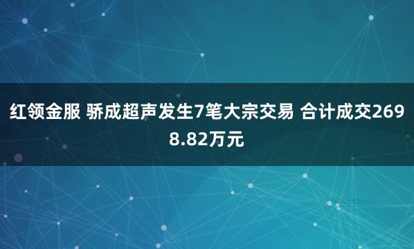 红领金服 骄成超声发生7笔大宗交易 合计成交2698.82万元