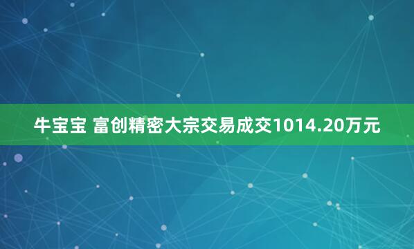 牛宝宝 富创精密大宗交易成交1014.20万元