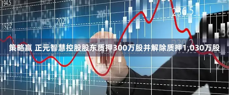 策略赢 正元智慧控股股东质押300万股并解除质押1,030万股