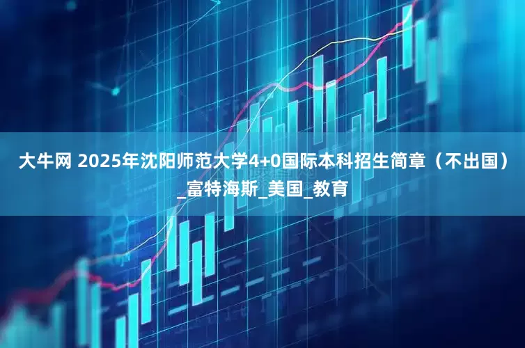 大牛网 2025年沈阳师范大学4+0国际本科招生简章（不出国）_富特海斯_美国_教育