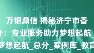 万银鼎信 揭秘济宁市香港留学中介：专业服务助力梦想起航_总分_案例库_教育部