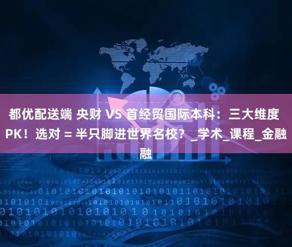 都优配送端 央财 VS 首经贸国际本科：三大维度 PK！选对 = 半只脚进世界名校？_学术_课程_金融