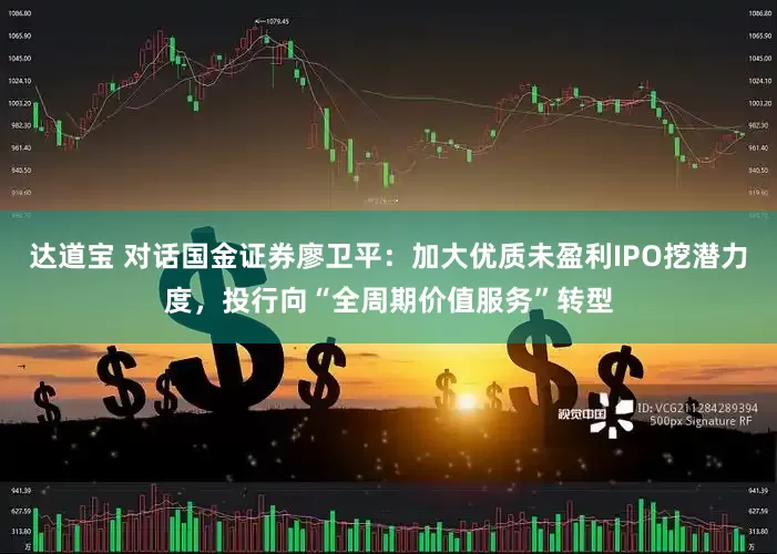 达道宝 对话国金证券廖卫平：加大优质未盈利IPO挖潜力度，投行向“全周期价值服务”转型