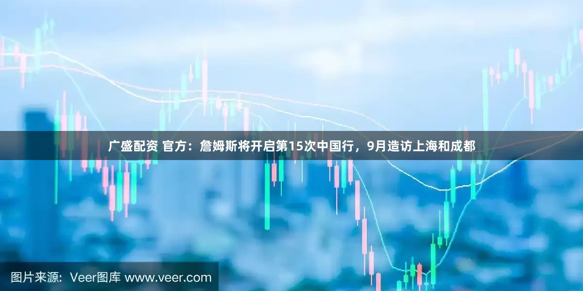 广盛配资 官方：詹姆斯将开启第15次中国行，9月造访上海和成都