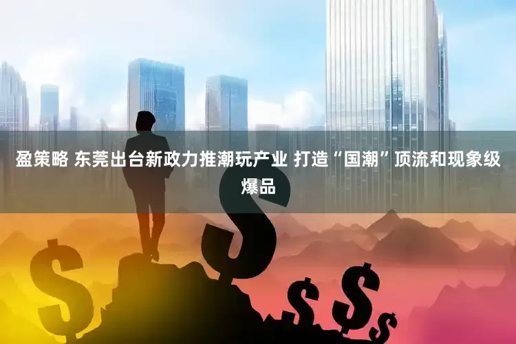 盈策略 东莞出台新政力推潮玩产业 打造“国潮”顶流和现象级爆品