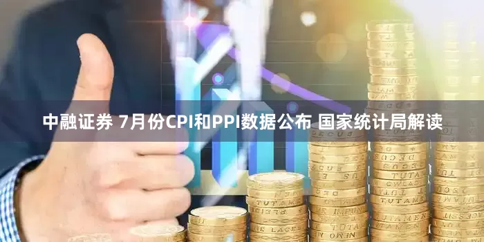 中融证券 7月份CPI和PPI数据公布 国家统计局解读
