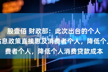 股壹佰 财政部：此次出台的个人消费贷款财政贴息政策直接惠及消费者个人，降低个人消费贷款成本