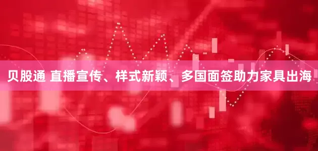 贝股通 直播宣传、样式新颖、多国面签助力家具出海