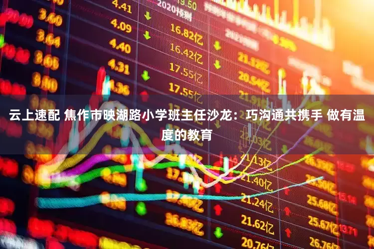 云上速配 焦作市映湖路小学班主任沙龙：巧沟通共携手 做有温度的教育