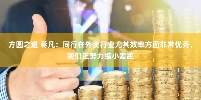 方圆之道 蒋凡：同行在外卖行业尤其效率方面非常优秀，我们正努力缩小差距