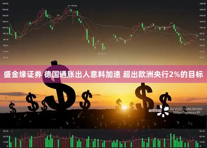 盛金缘证券 德国通胀出人意料加速 超出欧洲央行2%的目标