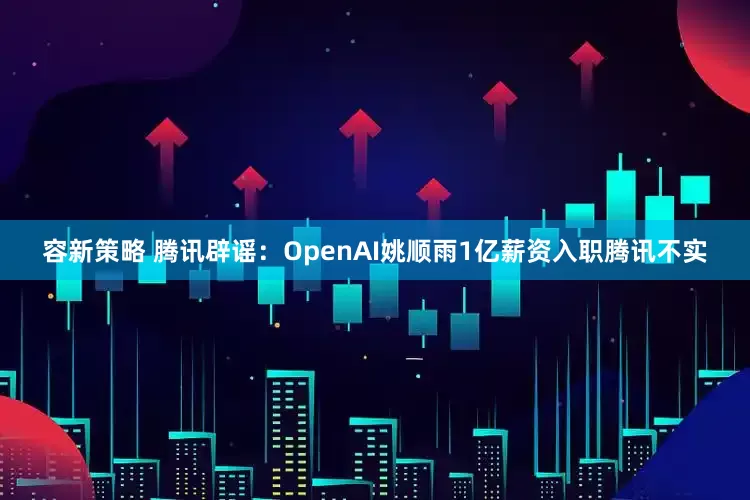 容新策略 腾讯辟谣：OpenAI姚顺雨1亿薪资入职腾讯不实