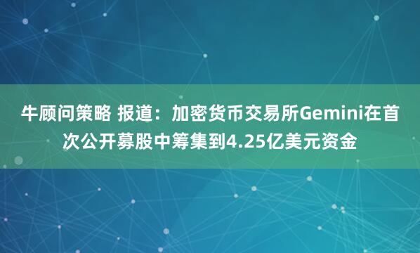 牛顾问策略 报道：加密货币交易所Gemini在首次公开募股中筹集到4.25亿美元资金