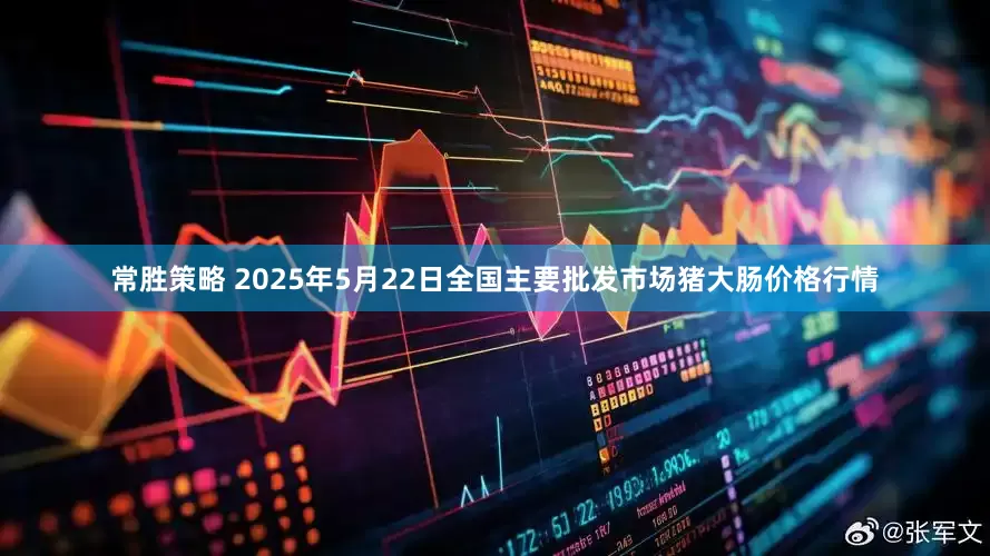 常胜策略 2025年5月22日全国主要批发市场猪大肠价格行情