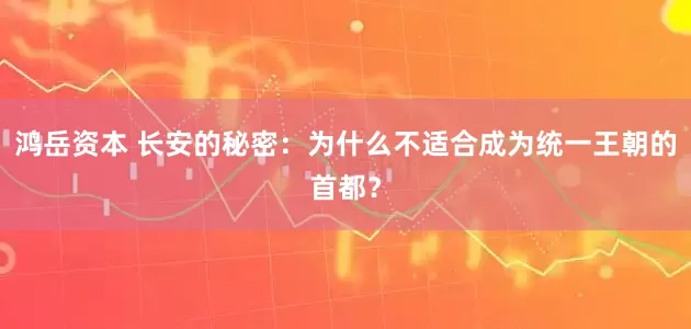 鸿岳资本 长安的秘密：为什么不适合成为统一王朝的首都？