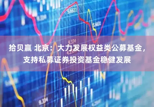 拾贝赢 北京：大力发展权益类公募基金，支持私募证券投资基金稳健发展