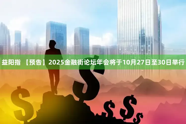益阳指 【预告】2025金融街论坛年会将于10月27日至30日举行