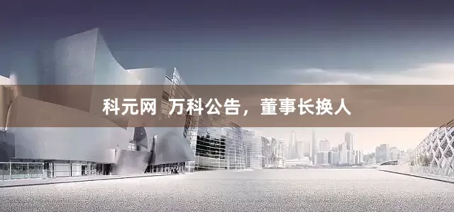 科元网  万科公告，董事长换人