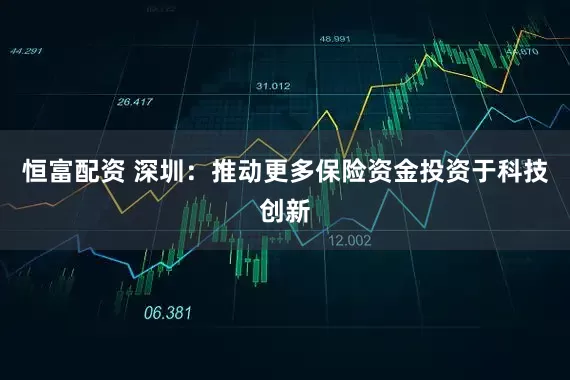 恒富配资 深圳：推动更多保险资金投资于科技创新