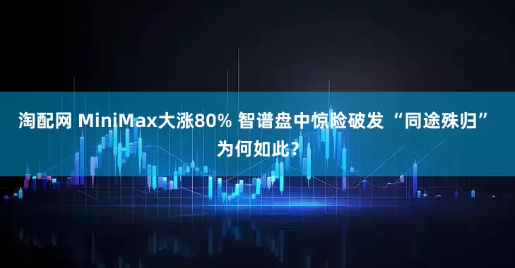淘配网 MiniMax大涨80% 智谱盘中惊险破发 “同途殊归” 为何如此？