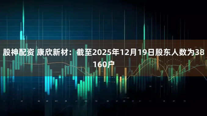 股神配资 康欣新材：截至2025年12月19日股东人数为38160户