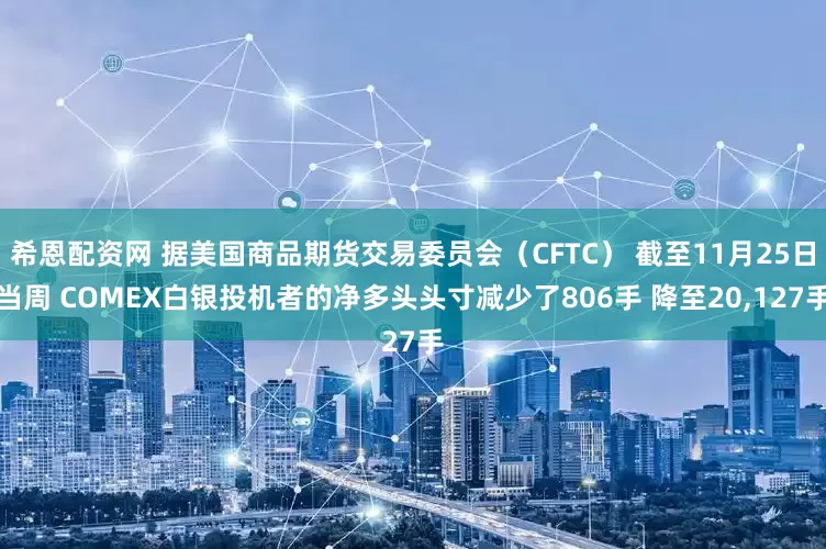 希恩配资网 据美国商品期货交易委员会（CFTC） 截至11月25日当周 COMEX白银投机者的净多头头寸减少了806手 降至20,127手