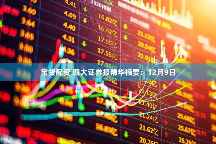 宝货配资 四大证券报精华摘要：12月9日