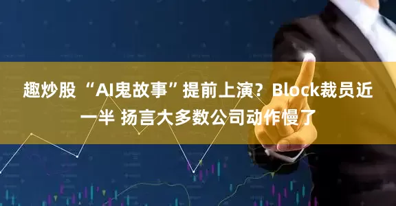 趣炒股 “AI鬼故事”提前上演？Block裁员近一半 扬言大多数公司动作慢了
