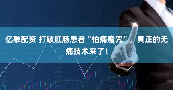 亿融配资 打破肛肠患者“怕痛魔咒”，真正的无痛技术来了！